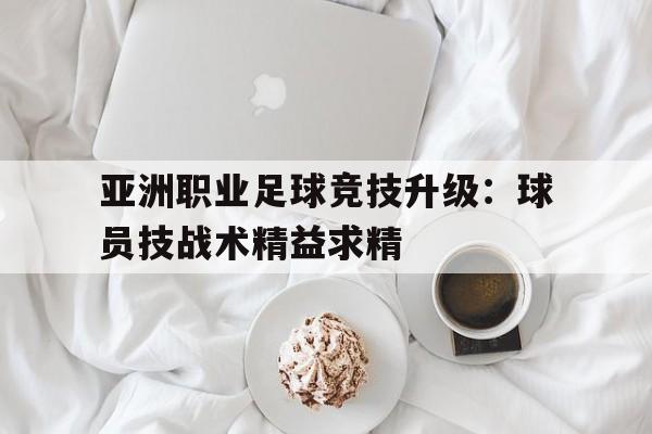 亚洲职业足球竞技升级：球员技战术精益求精的简单介绍