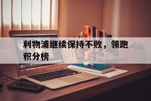 关于利物浦继续保持不败，领跑积分榜的信息