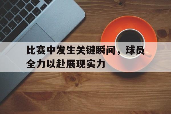比赛中发生关键瞬间，球员全力以赴展现实力的简单介绍