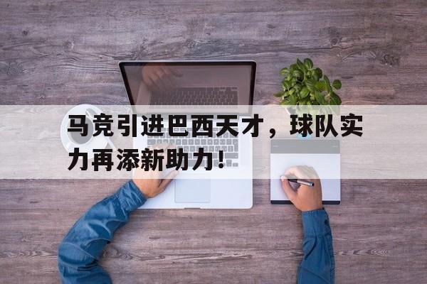 马竞引进巴西天才，球队实力再添新助力！