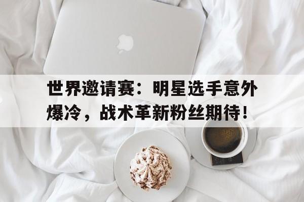 世界邀请赛：明星选手意外爆冷，战术革新粉丝期待！