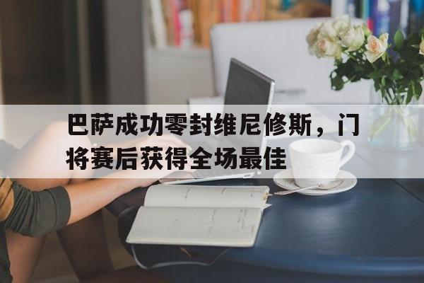 巴萨成功零封维尼修斯，门将赛后获得全场最佳